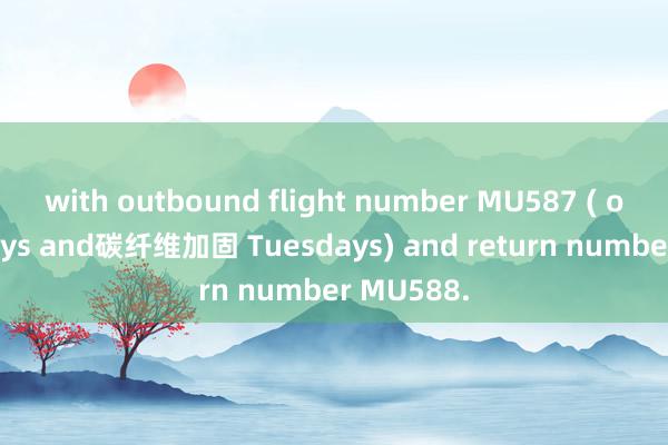 with outbound flight number MU587 ( on Mondays and碳纤维加固 Tuesdays) and return number MU588.